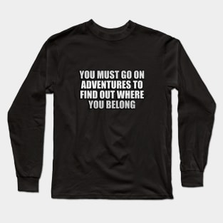 You must go on adventures to find out where you belong Long Sleeve T-Shirt